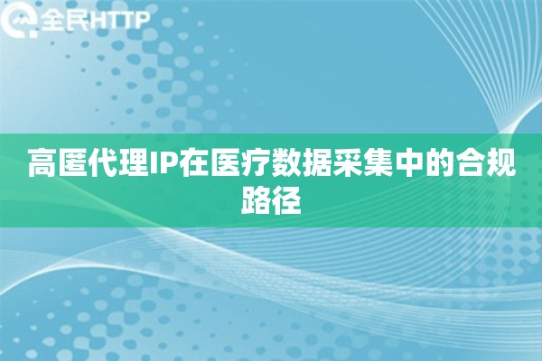 高匿代理IP在医疗数据采集中的合规路径