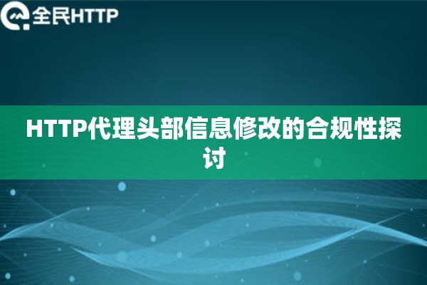 HTTP代理头部信息修改的合规性探讨