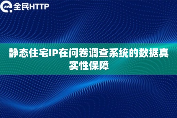 静态住宅IP在问卷调查系统的数据真实性保障