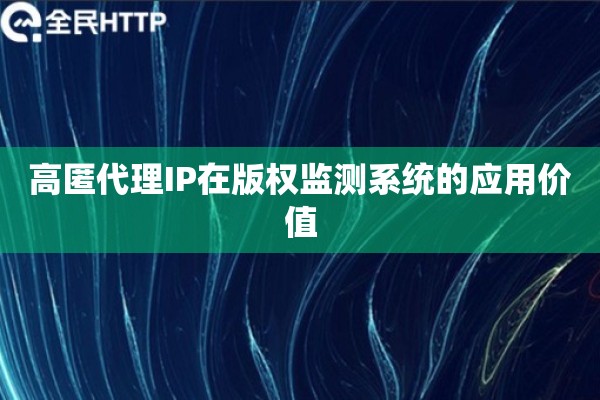 高匿代理IP在版权监测系统的应用价值