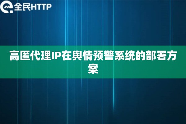 高匿代理IP在舆情预警系统的部署方案