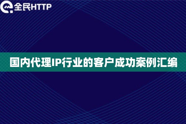 国内代理IP行业的客户成功案例汇编