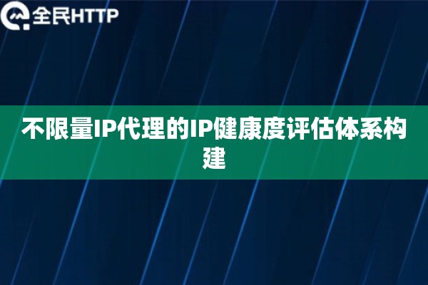 不限量IP代理的IP健康度评估体系构建