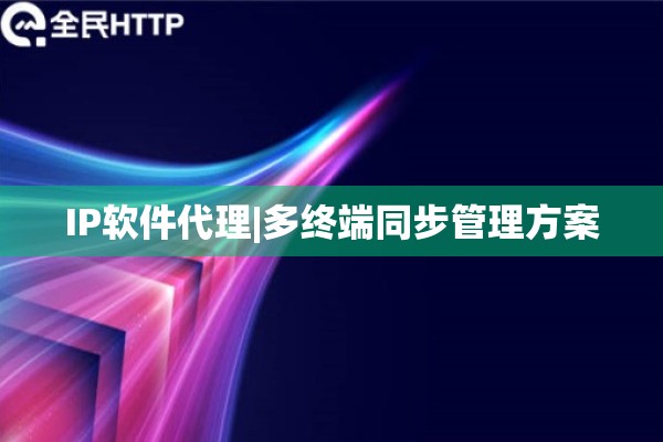 IP软件代理|多终端同步管理方案