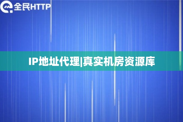 IP地址代理|真实机房资源库