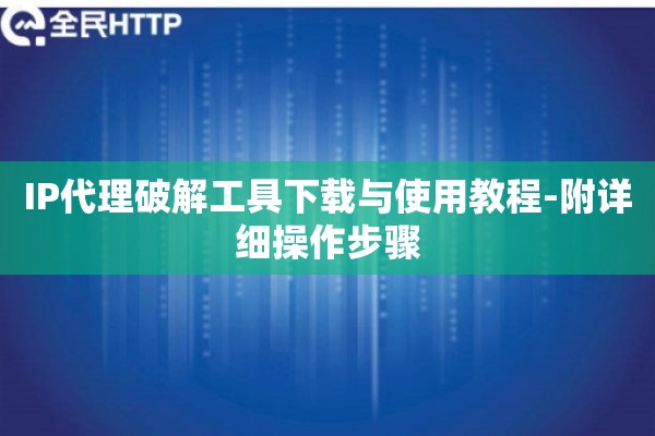 IP代理破解工具下载与使用教程-附详细操作步骤