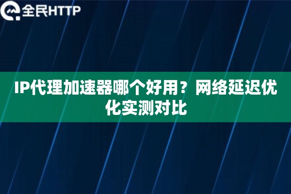 IP代理加速器哪个好用？网络延迟优化实测对比