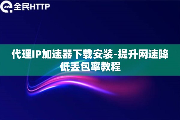 代理IP加速器下载安装-提升网速降低丢包率教程