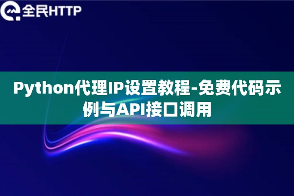 Python代理IP设置教程-免费代码示例与API接口调用