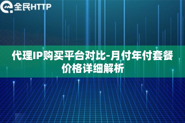 代理IP购买平台对比-月付年付套餐价格详细解析