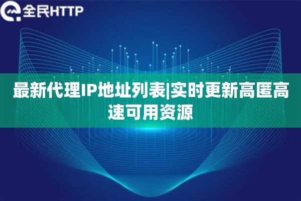 最新代理IP地址列表|实时更新高匿高速可用资源