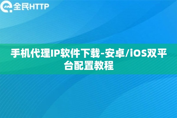 手机代理IP软件下载-安卓/iOS双平台配置教程