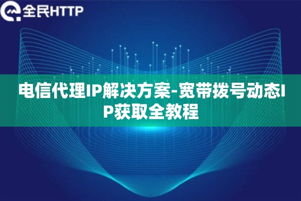 电信代理IP解决方案-宽带拨号动态IP获取全教程