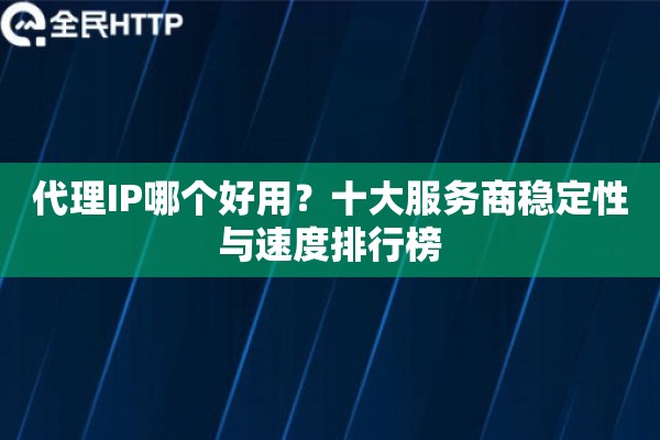 代理IP哪个好用？十大服务商稳定性与速度排行榜