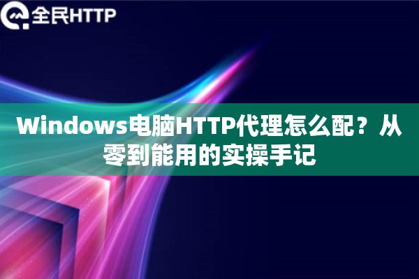 Windows电脑HTTP代理怎么配？从零到能用的实操手记