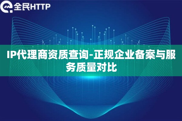 IP代理商资质查询-正规企业备案与服务质量对比