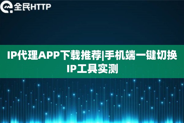 IP代理APP下载推荐|手机端一键切换IP工具实测