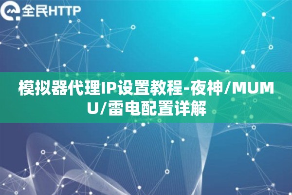 模拟器代理IP设置教程-夜神/MUMU/雷电配置详解