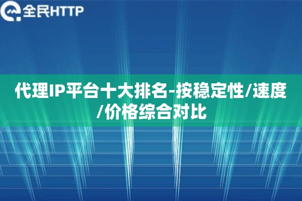 代理IP平台十大排名-按稳定性/速度/价格综合对比