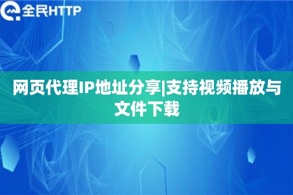 网页代理IP地址分享|支持视频播放与文件下载