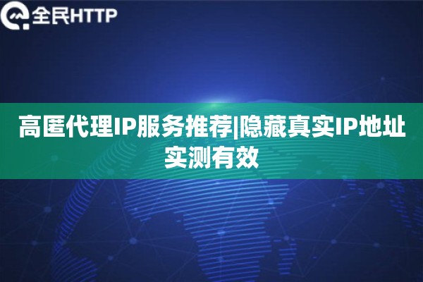 高匿代理IP服务推荐|隐藏真实IP地址实测有效