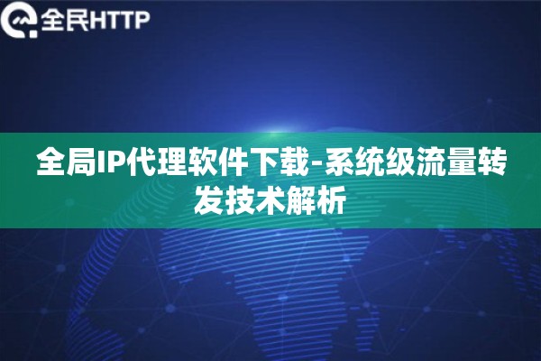 全局IP代理软件下载-系统级流量转发技术解析