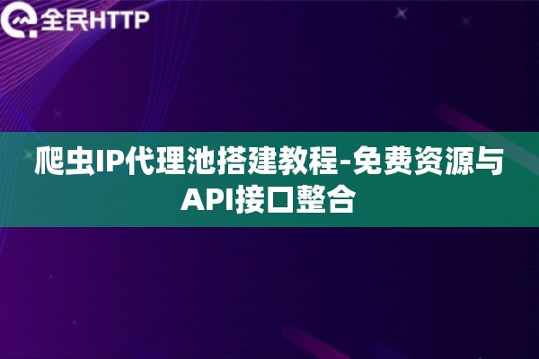 爬虫IP代理池搭建教程-免费资源与API接口整合