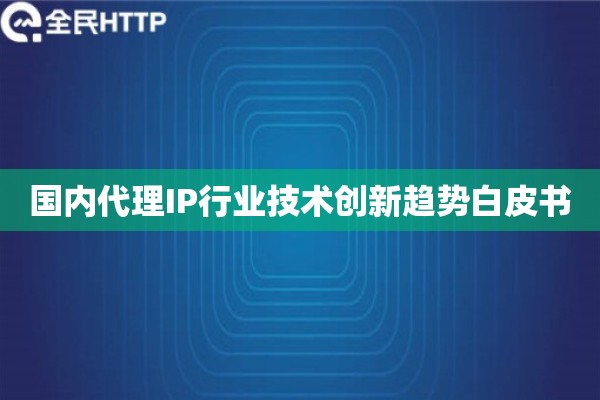 国内代理IP行业技术创新趋势白皮书