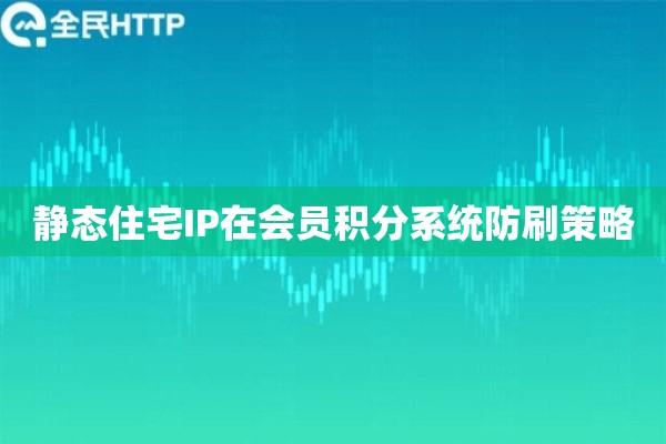 静态住宅IP在会员积分系统防刷策略