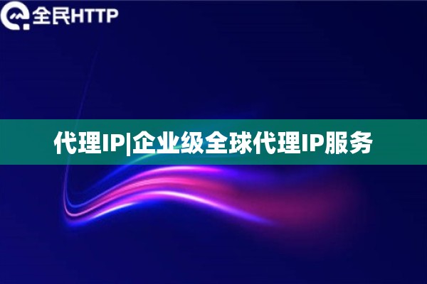 代理IP|企业级全球代理IP服务