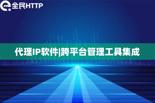 代理IP软件|跨平台管理工具集成