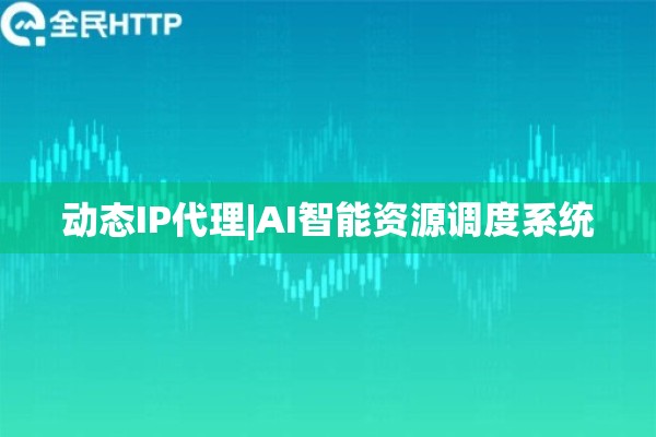 动态IP代理|AI智能资源调度系统