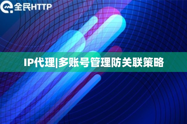 IP代理|多账号管理防关联策略