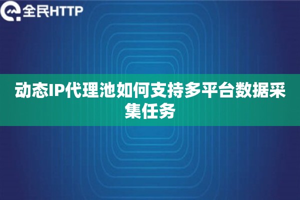 动态IP代理池如何支持多平台数据采集任务