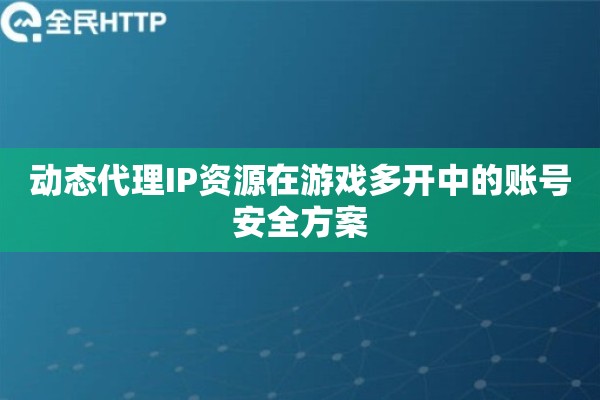 动态代理IP资源在游戏多开中的账号安全方案