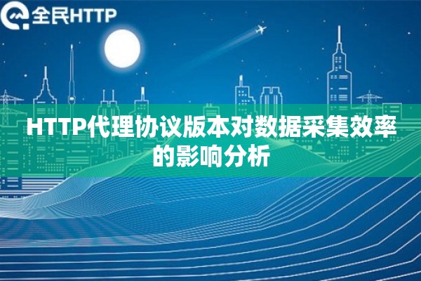 HTTP代理协议版本对数据采集效率的影响分析