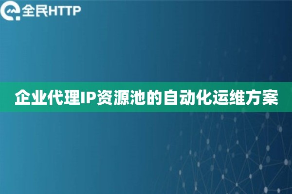 企业代理IP资源池的自动化运维方案