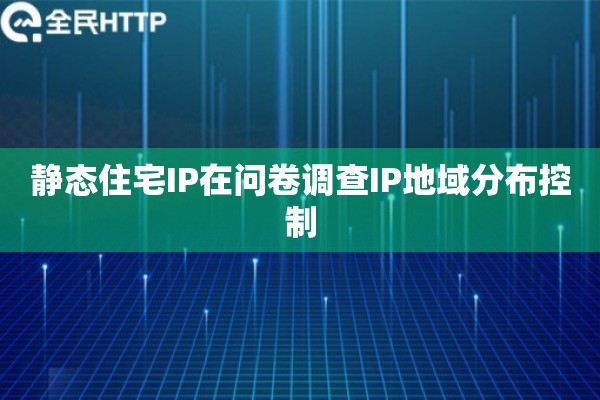 静态住宅IP在问卷调查IP地域分布控制