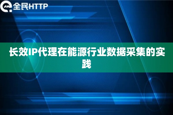 长效IP代理在能源行业数据采集的实践
