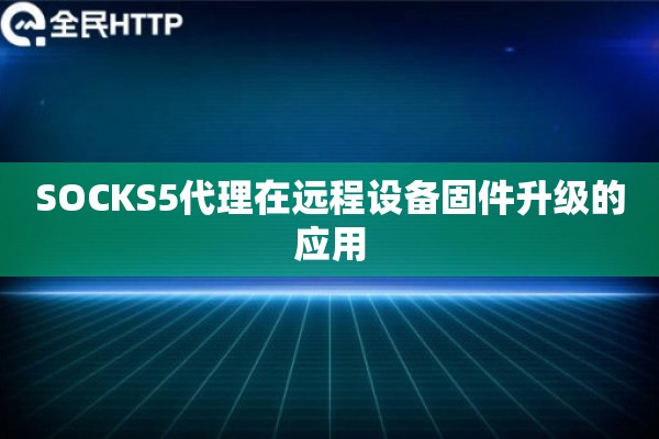 SOCKS5代理在远程设备固件升级的应用