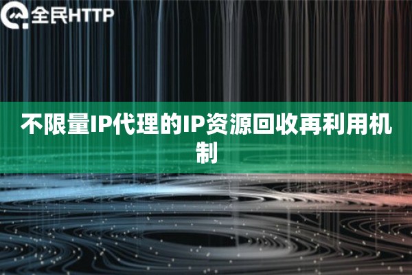 不限量IP代理的IP资源回收再利用机制
