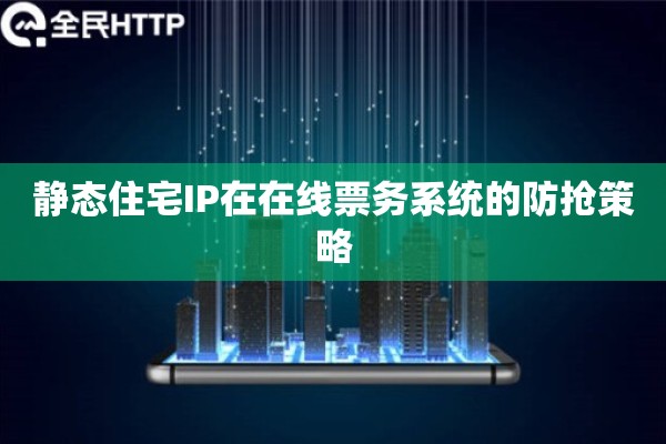 静态住宅IP在在线票务系统的防抢策略