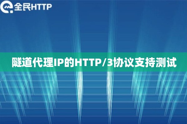 隧道代理IP的HTTP/3协议支持测试