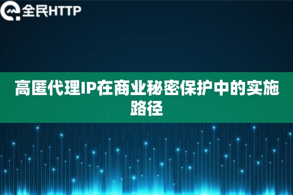 高匿代理IP在商业秘密保护中的实施路径
