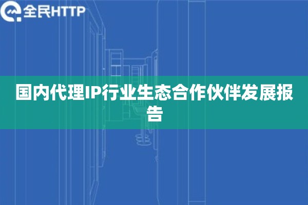 国内代理IP行业生态合作伙伴发展报告