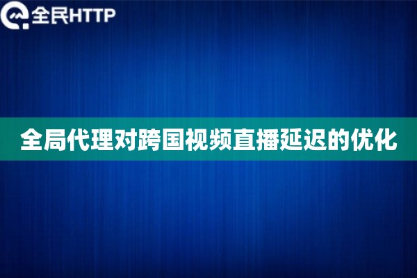 全局代理对跨国视频直播延迟的优化