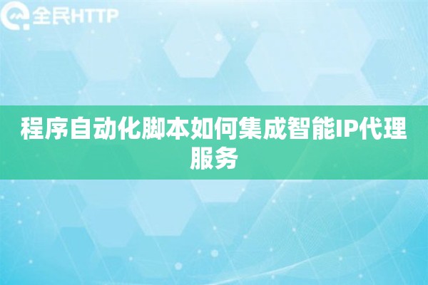 程序自动化脚本如何集成智能IP代理服务