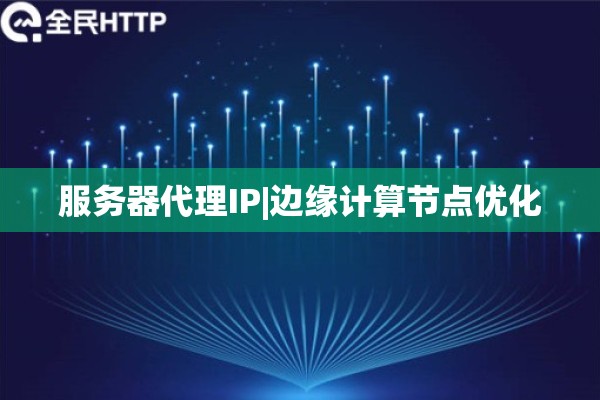 服务器代理IP|边缘计算节点优化