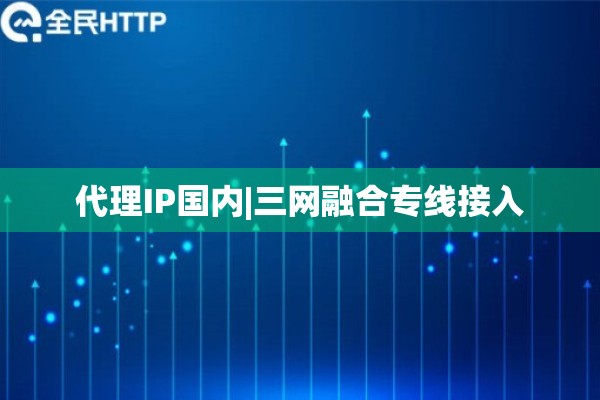 代理IP国内|三网融合专线接入