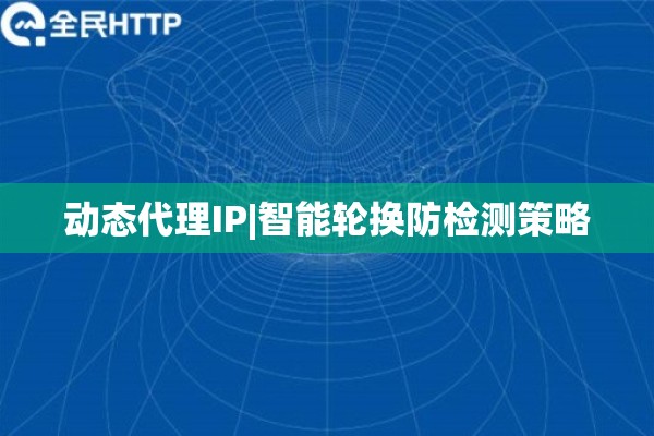 动态代理IP|智能轮换防检测策略